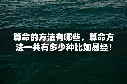 算命的方法有哪些，算命方法一共有多少种比如易经！盲派、奇门