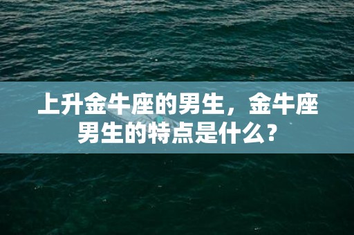 上升金牛座的男生，金牛座男生的特点是什么？