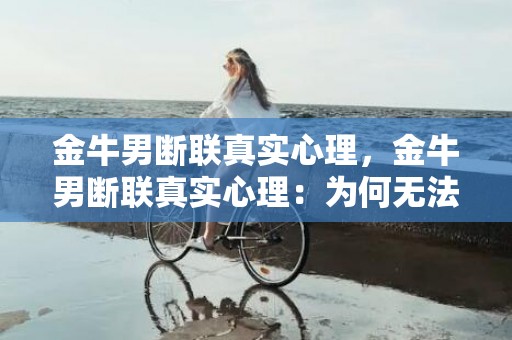 金牛男断联真实心理，金牛男断联真实心理：为何无法割舍？