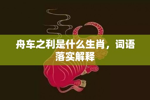 舟车之利是什么生肖，词语落实解释