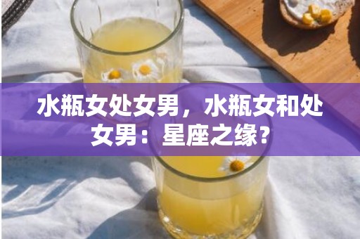 水瓶女处女男，水瓶女和处女男：星座之缘？