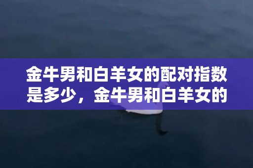 金牛男和白羊女的配对指数是多少，金牛男和白羊女的配对指数是多少？