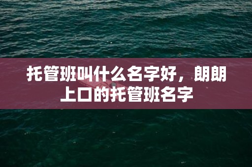 托管班叫什么名字好，朗朗上口的托管班名字