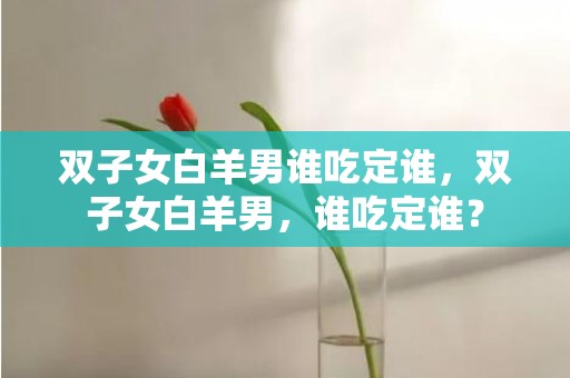 双子女白羊男谁吃定谁，双子女白羊男，谁吃定谁？