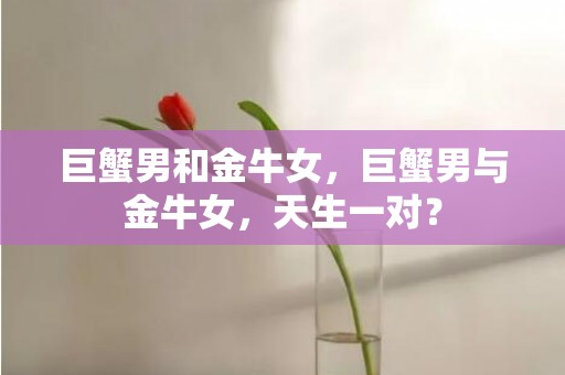 巨蟹男和金牛女，巨蟹男与金牛女，天生一对？