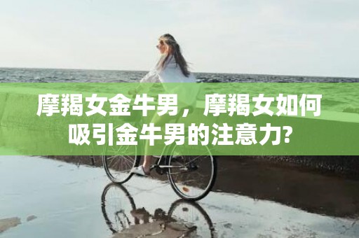 摩羯女金牛男，摩羯女如何吸引金牛男的注意力?