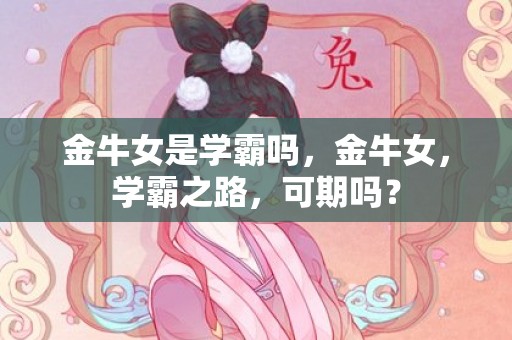 金牛女是学霸吗，金牛女，学霸之路，可期吗？