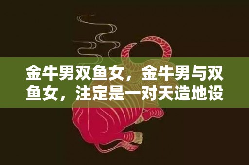 金牛男双鱼女，金牛男与双鱼女，注定是一对天造地设的绝配吗？