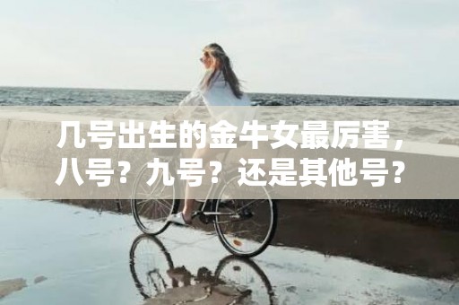 几号出生的金牛女最厉害，八号？九号？还是其他号？