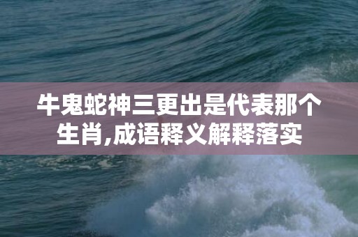 牛鬼蛇神三更出是代表那个生肖,成语释义解释落实