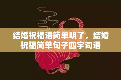 结婚祝福语简单明了，结婚祝福简单句子四字词语