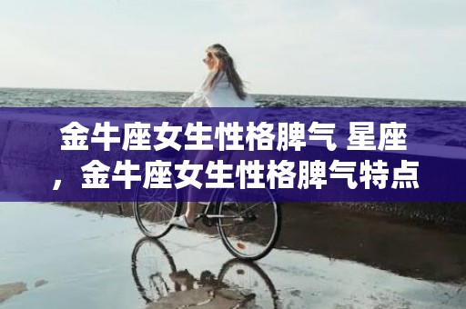 金牛座女生性格脾气 星座，金牛座女生性格脾气特点和缺点