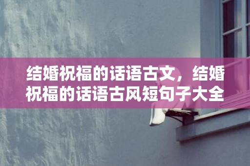 结婚祝福的话语古文，结婚祝福的话语古风短句子大全简短