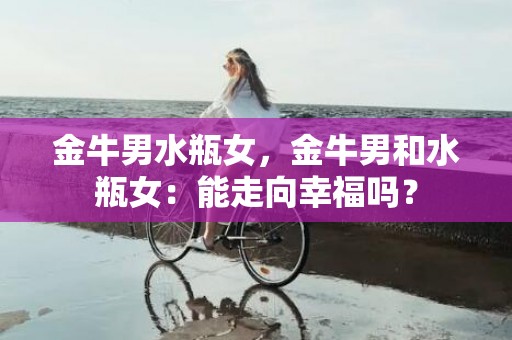 金牛男水瓶女，金牛男和水瓶女：能走向幸福吗？