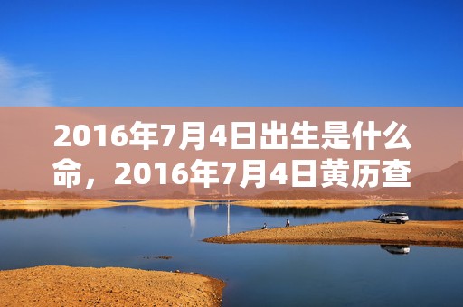 2016年7月4日出生是什么命，2016年7月4日黄历查询