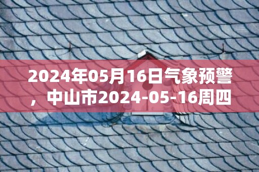 2024年05月16日气象预警，中山市2024-05-16周四天气预报 大部晴转多云