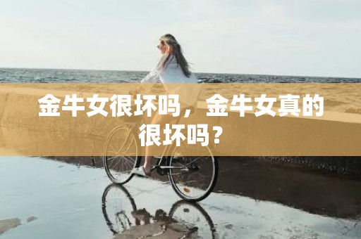 金牛女很坏吗，金牛女真的很坏吗？