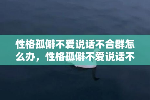 性格孤僻不爱说话不合群怎么办，性格孤僻不爱说话不合群怎么办