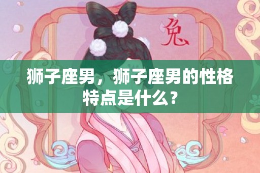 狮子座男，狮子座男的性格特点是什么？