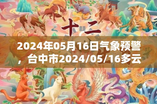 2024年05月16日气象预警，台中市2024/05/16多云转阴最高气温29℃