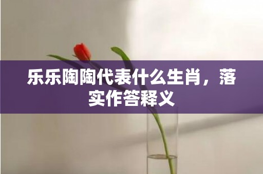 乐乐陶陶代表什么生肖，落实作答释义