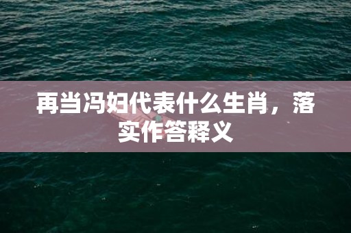 再当冯妇代表什么生肖，落实作答释义