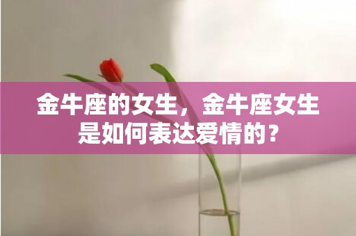 金牛座的女生，金牛座女生是如何表达爱情的？