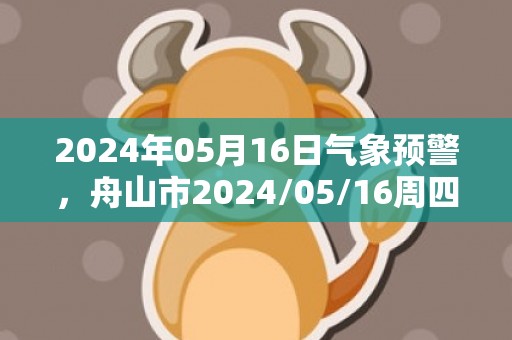 2024年05月16日气象预警，舟山市2024/05/16周四晴最高气温24℃