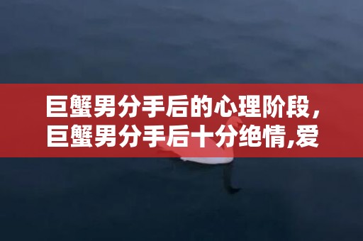 巨蟹男分手后的心理阶段，巨蟹男分手后十分绝情,爱情令人盲目