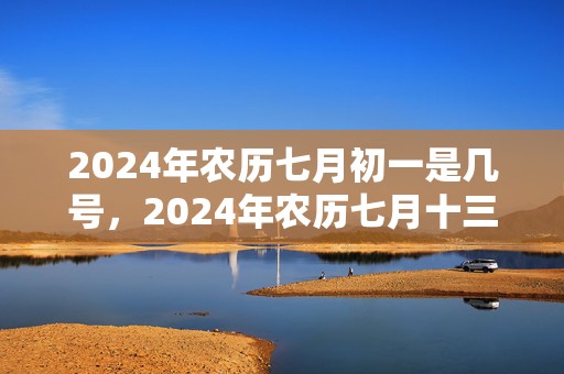 2024年农历七月初一是几号，2024年农历七月十三出生的男孩命运怎么样