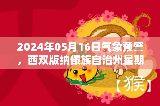 2024年05月16日气象预警，西双版纳傣族自治州星期四天气预报 大部中雨