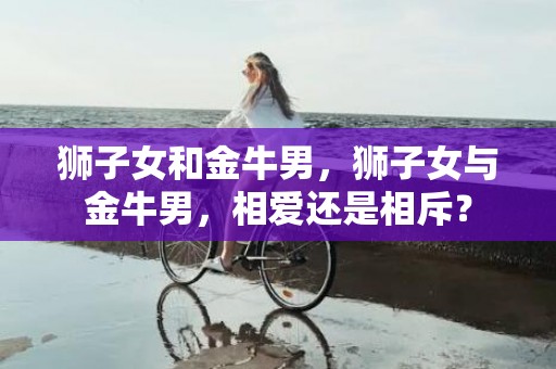 狮子女和金牛男，狮子女与金牛男，相爱还是相斥？