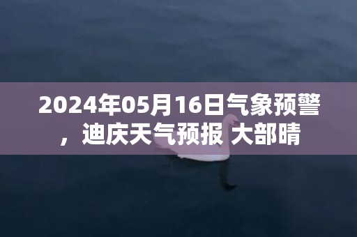 2024年05月16日气象预警，迪庆天气预报 大部晴