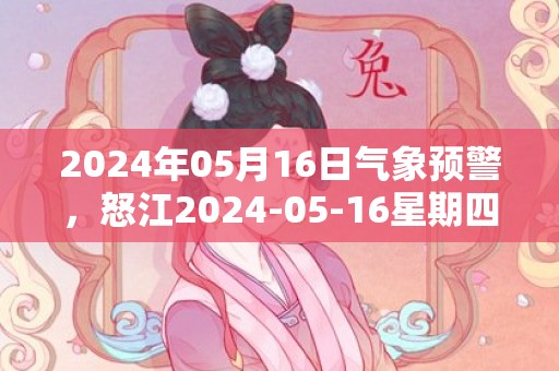 2024年05月16日气象预警，怒江2024-05-16星期四晴转多云最高温度32℃