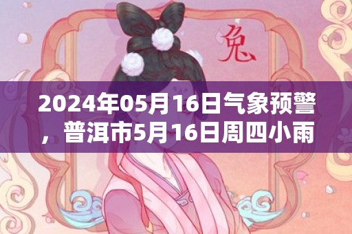 2024年05月16日气象预警，普洱市5月16日周四小雨最高气温33℃