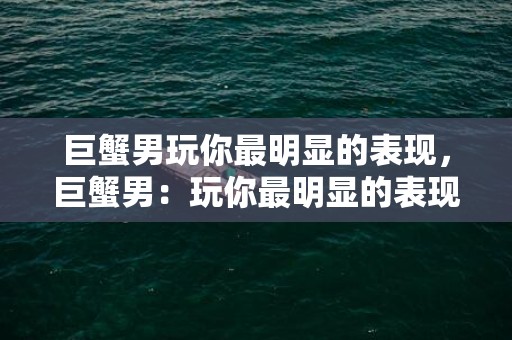 巨蟹男玩你最明显的表现，巨蟹男：玩你最明显的表现？！