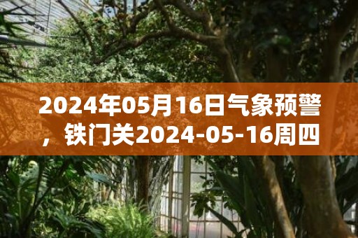 2024年05月16日气象预警，铁门关2024-05-16周四多云最高温度34度