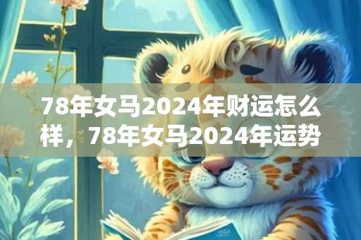 78年女马2024年财运怎么样，78年女马2024年运势完整版