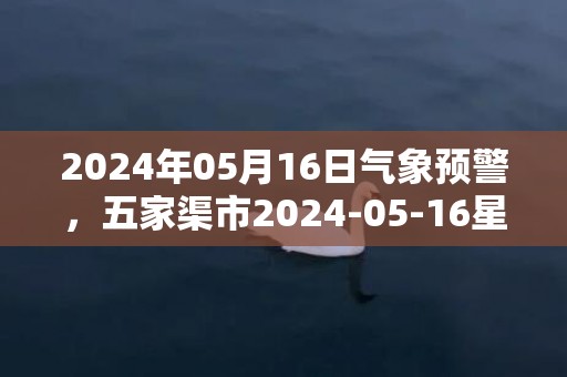 2024年05月16日气象预警，五家渠市2024-05-16星期四晴最高温度33度