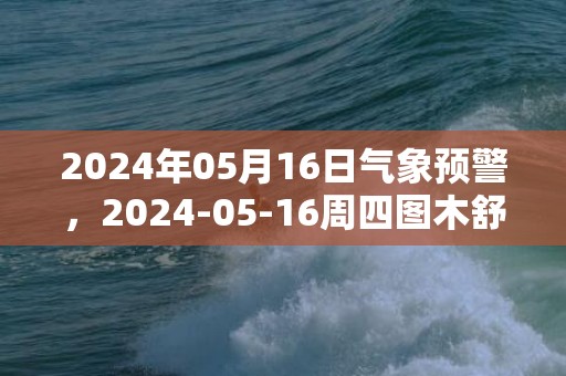 2024年05月16日气象预警，2024-05-16周四图木舒克市天气预报 大部晴