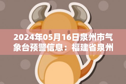 2024年05月16日泉州市气象台预警信息：福建省泉州市发布大风黄色预警