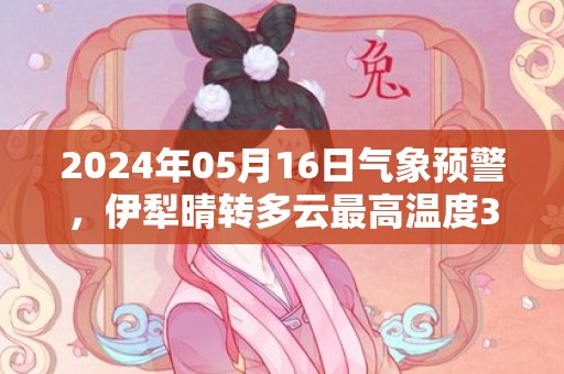 2024年05月16日气象预警，伊犁晴转多云最高温度38度