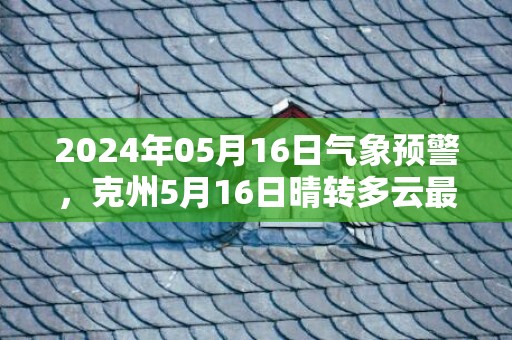 2024年05月16日气象预警，克州5月16日晴转多云最高气温34℃