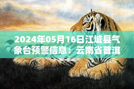 2024年05月16日江城县气象台预警信息：云南省普洱市江城哈尼族彝族自治县发布暴雨橙色预警