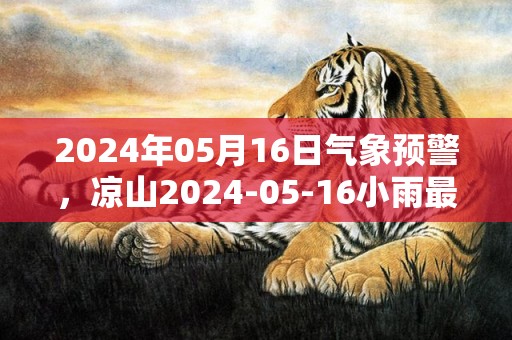 2024年05月16日气象预警，凉山2024-05-16小雨最高气温28度