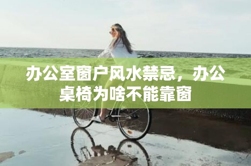 办公室窗户风水禁忌，办公桌椅为啥不能靠窗