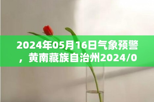 2024年05月16日气象预警，黄南藏族自治州2024/05/16天气预报 大部多云