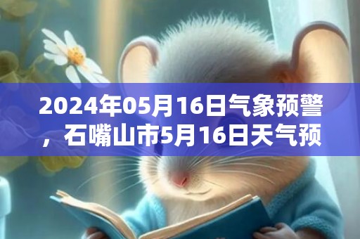 2024年05月16日气象预警，石嘴山市5月16日天气预报 大部晴