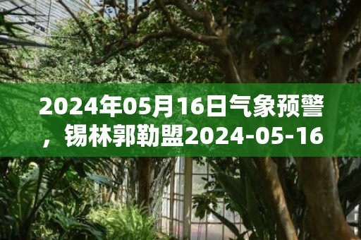 2024年05月16日气象预警，锡林郭勒盟2024-05-16星期四天气预报 大部晴