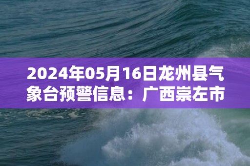 2024年05月16日龙州县气象台预警信息：广西崇左市龙州县发布暴雨橙色预警